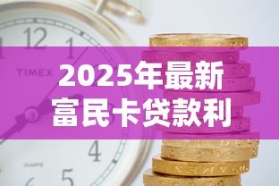 2025年最新富民卡贷款利息多少:富民卡贷款利率最低多少 2025年最新富民卡贷款利息多少:富民卡贷款利率最低多少