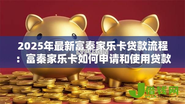 2025年最新富秦家乐卡贷款流程:富秦家乐卡如何申请和使用贷款 2025年最新富秦家乐卡贷款流程:富秦家乐卡如何申请和使用贷款