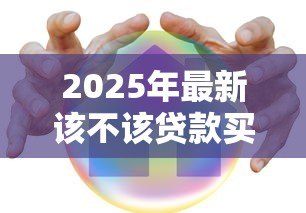 2025年最新该不该贷款买房：贷款购房是明智之选还是负担陷阱