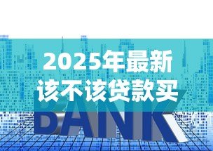 2025年最新该不该贷款买房：贷款购房是明智之选还是负担陷阱