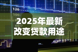 2025年最新改变贷款用途:借款资金使用方向能否调整 2025年最新改变贷款用途:借款资金使用方向能否调整