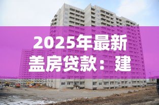 2025年最新盖房贷款:建房资金如何申请 2025年最新盖房贷款:建房资金如何申请