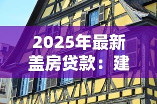 2025年最新盖房贷款:建房资金如何申请 2025年最新盖房贷款:建房资金如何申请
