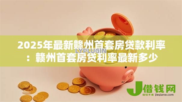 2025年最新赣州首套房贷款利率：赣州首套房贷利率最新多少