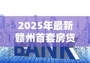 2025年最新赣州首套房贷款利率：赣州首套房贷利率最新多少