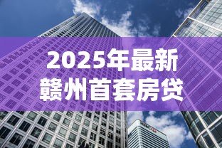 2025年最新赣州首套房贷款利率：赣州首套房贷利率最新多少