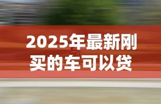 2025年最新刚买的车可以贷款吗：新购车辆能否办理抵押贷款