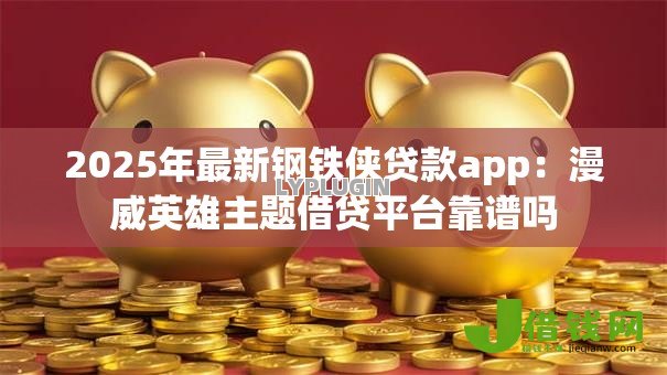 2025年最新钢铁侠贷款app:漫威英雄主题借贷平台靠谱吗 2025年最新钢铁侠贷款app:漫威英雄主题借贷平台靠谱吗