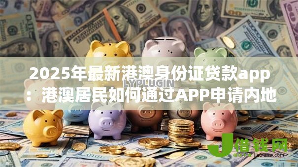 2025年最新港澳身份证贷款app：港澳居民如何通过APP申请内地贷款