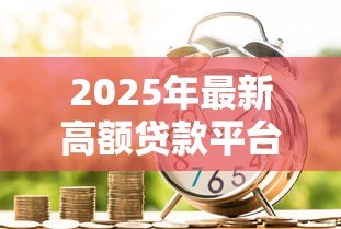 2025年最新高额贷款平台：大额借贷渠道如何选择