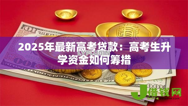 2025年最新高考贷款：高考生升学资金如何筹措