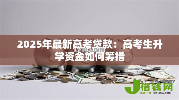 2025年最新高考贷款：高考生升学资金如何筹措