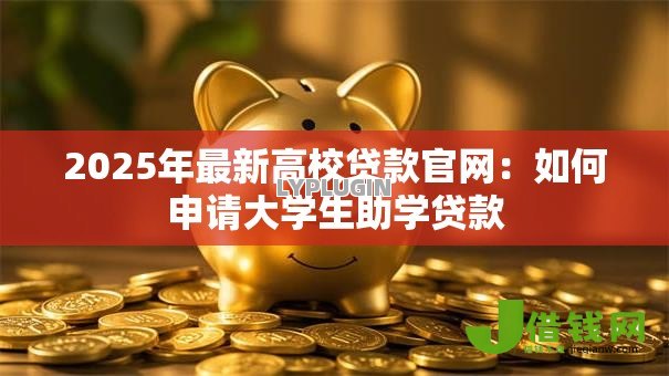 2025年最新高校贷款官网：如何申请大学生助学贷款