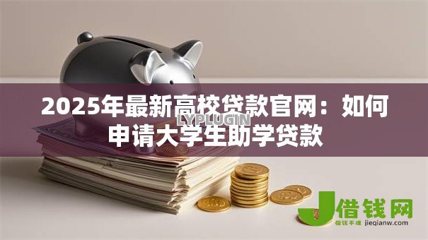 2025年最新高校贷款官网：如何申请大学生助学贷款