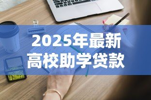 2025年最新高校助学贷款怎么办理:大学生如何申请校园地助学贷款 2025年最新高校助学贷款怎么办理:大学生如何申请校园地助学贷款