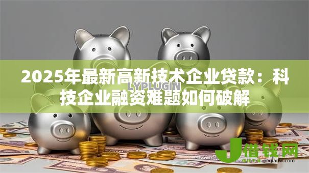2025年最新高新技术企业贷款：科技企业融资难题如何破解