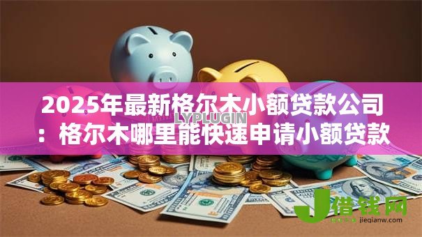 2025年最新格尔木小额贷款公司：格尔木哪里能快速申请小额贷款