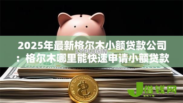 2025年最新格尔木小额贷款公司：格尔木哪里能快速申请小额贷款