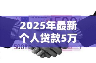 2025年最新个人贷款5万:如何申请5万元个人贷款 2025年最新个人贷款5万:如何申请5万元个人贷款