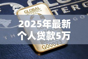 2025年最新个人贷款5万:如何申请5万元个人贷款 2025年最新个人贷款5万:如何申请5万元个人贷款