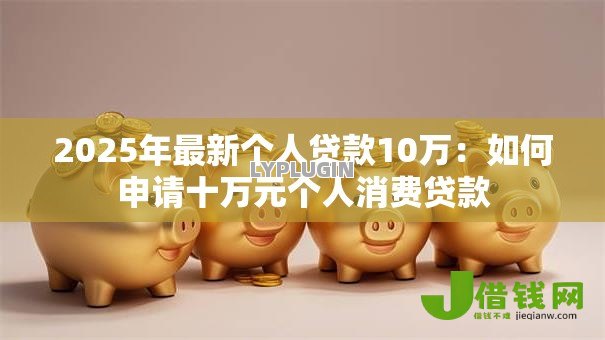 2025年最新个人贷款10万：如何申请十万元个人消费贷款
