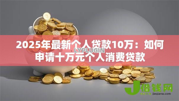 2025年最新个人贷款10万：如何申请十万元个人消费贷款