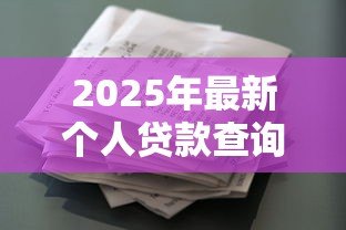 2025年最新个人贷款查询网:哪里能快速查个人贷款信息 2025年最新个人贷款查询网:哪里能快速查个人贷款信息