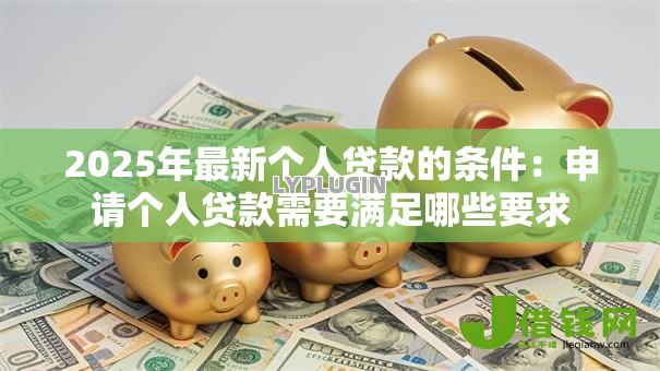 2025年最新个人贷款的条件：申请个人贷款需要满足哪些要求