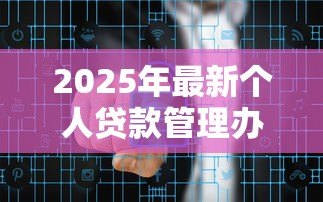 2025年最新个人贷款管理办法:个人贷款新规有哪些变化? 2025年最新个人贷款管理办法:个人贷款新规有哪些变化?
