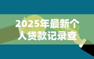 2025年最新个人贷款记录查询:如何快速查询个人信贷明细 2025年最新个人贷款记录查询:如何快速查询个人信贷明细
