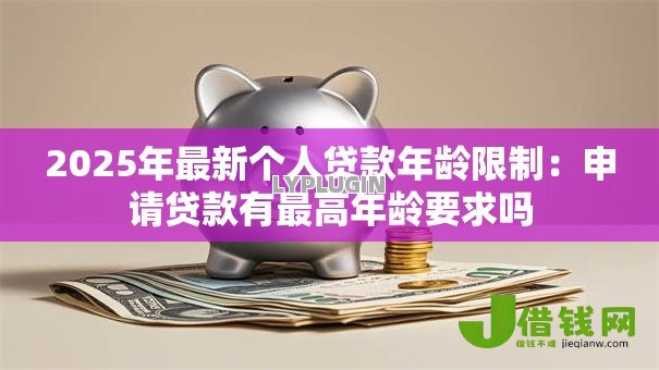 2025年最新个人贷款年龄限制：申请贷款有最高年龄要求吗