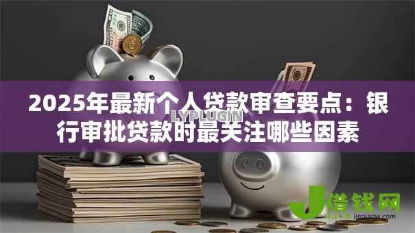 2025年最新个人贷款审查要点：银行审批贷款时最关注哪些因素