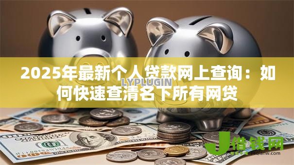 2025年最新个人贷款网上查询:如何快速查清名下所有网贷 2025年最新个人贷款网上查询:如何快速查清名下所有网贷