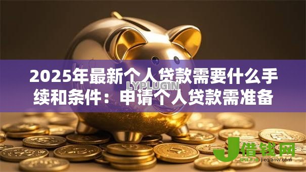 2025年最新个人贷款需要什么手续和条件:申请个人贷款需准备哪些材料 2025年最新个人贷款需要什么手续和条件:申请个人贷款需准备哪些材料