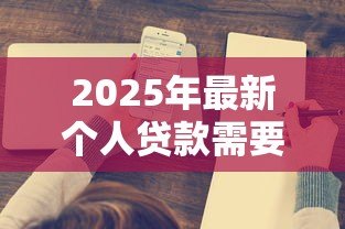 2025年最新个人贷款需要什么手续和条件:申请个人贷款需准备哪些材料 2025年最新个人贷款需要什么手续和条件:申请个人贷款需准备哪些材料