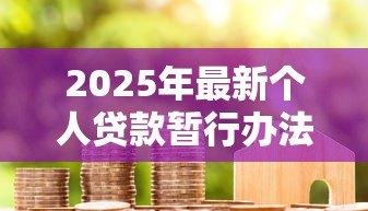 2025年最新个人贷款暂行办法:个人贷款新规有哪些具体要求 2025年最新个人贷款暂行办法:个人贷款新规有哪些具体要求