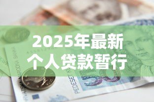 2025年最新个人贷款暂行办法:个人贷款新规有哪些具体要求 2025年最新个人贷款暂行办法:个人贷款新规有哪些具体要求