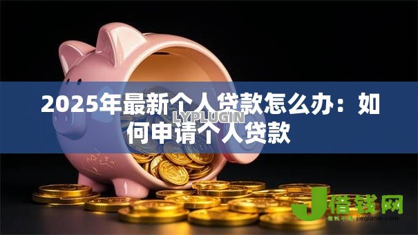 2025年最新个人贷款怎么办：如何申请个人贷款