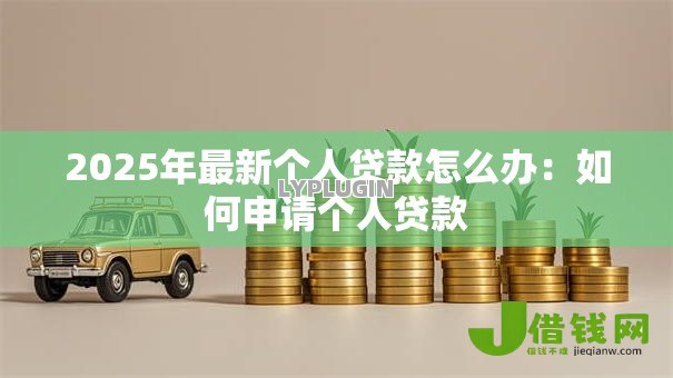 2025年最新个人贷款怎么办：如何申请个人贷款