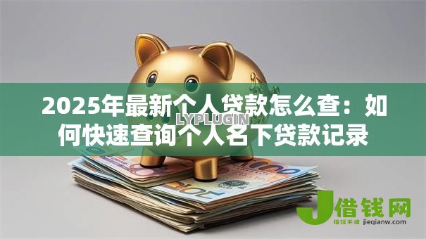 2025年最新个人贷款怎么查：如何快速查询个人名下贷款记录