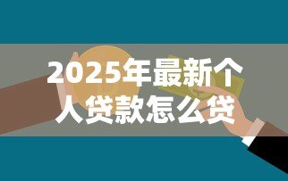 2025年最新个人贷款怎么贷款:个人信用贷款申请全流程指南 2025年最新个人贷款怎么贷款:个人信用贷款申请全流程指南