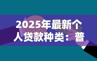 2025年最新个人贷款种类:普通人能申请哪些贷款类型 2025年最新个人贷款种类:普通人能申请哪些贷款类型
