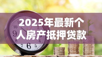 2025年最新个人房产抵押贷款利率：年抵押贷利率最低多少