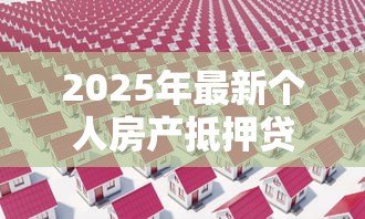 2025年最新个人房产抵押贷款利率是多少：当前房产抵押贷款利率范围是多少