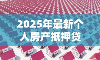 2025年最新个人房产抵押贷款流程:如何办理个人房产抵押贷款手续 2025年最新个人房产抵押贷款流程:如何办理个人房产抵押贷款手续