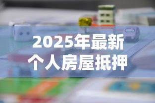 2025年最新个人房屋抵押银行贷款：如何办理房产抵押贷款手续