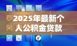 2025年最新个人公积金贷款能贷多少：公积金贷款额度上限是多少