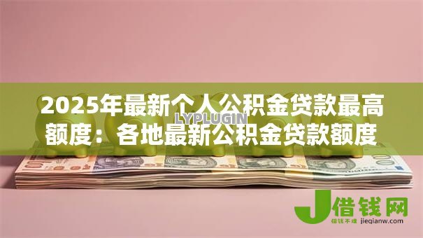 2025年最新个人公积金贷款最高额度：各地最新公积金贷款额度上限是多少