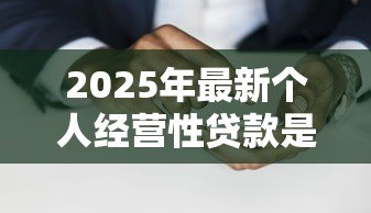2025年最新个人经营性贷款是什么:个人经营性贷款如何申请使用 2025年最新个人经营性贷款是什么:个人经营性贷款如何申请使用