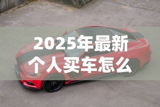 2025年最新个人买车怎么贷款：个人购车贷款流程如何办理